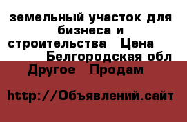 земельный участок для бизнеса и строительства › Цена ­ 550 000 - Белгородская обл. Другое » Продам   